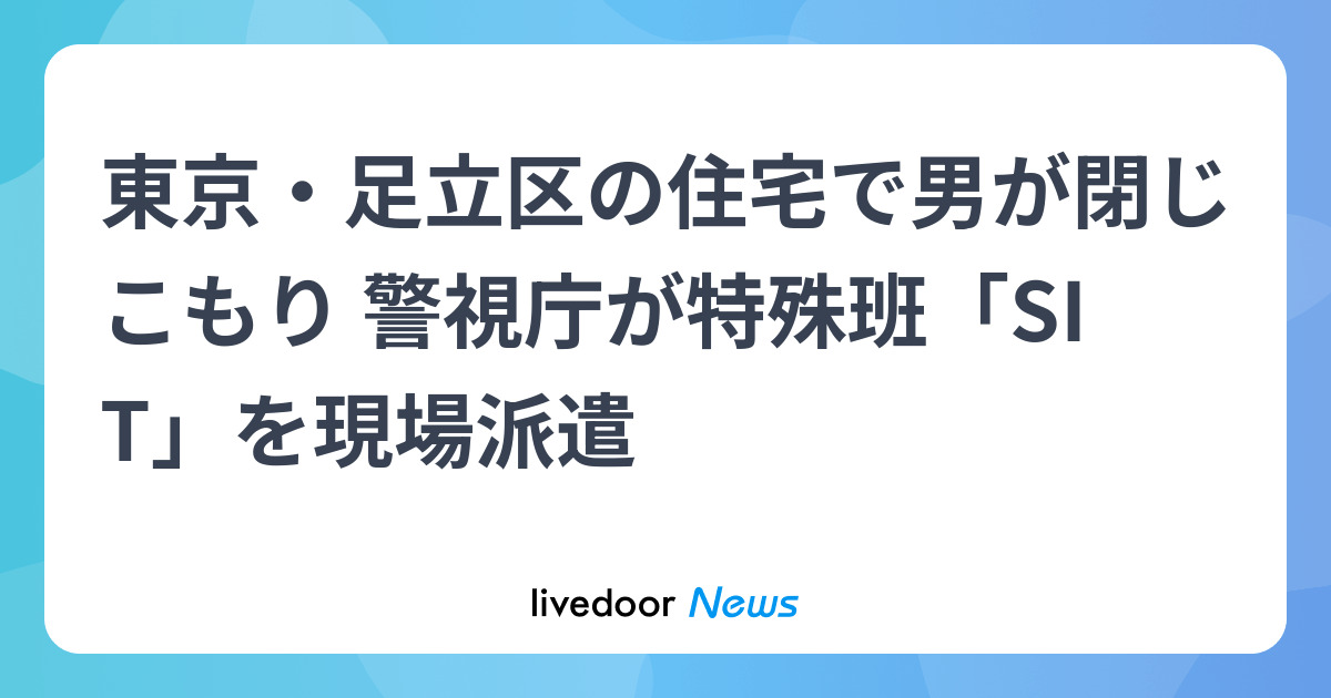 東京・足立区の住宅で男が閉じこもり 警視庁が特殊班「SIT」を現場派遣