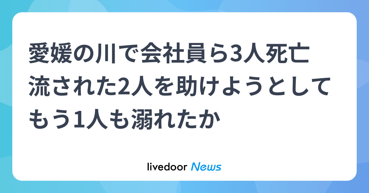 愛媛の川で会社員ら3人死亡 流された2人を助けようとしてもう1人も溺れたか