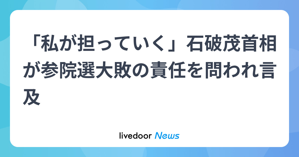 「私が担っていく」石破茂首相が参院選大敗の責任を問われ言及