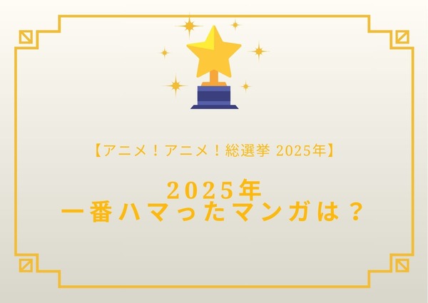 2025年一番ハマったマンガは？【2025年アニメ！アニメ！総選挙】アンケート〆切は12月18日まで