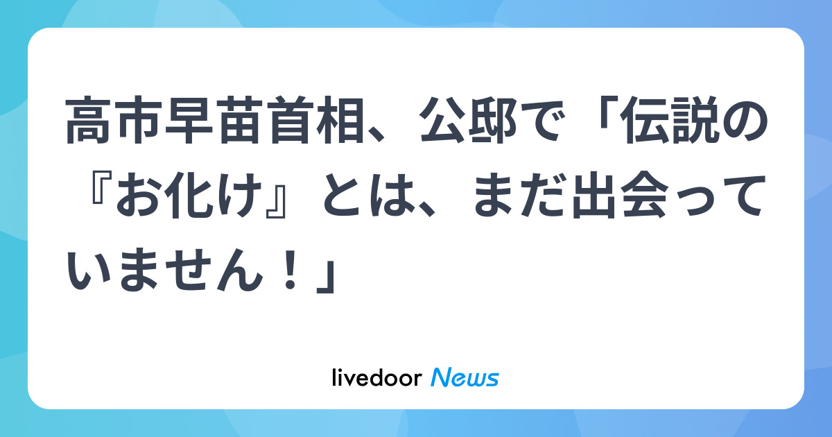 高市早苗首相、公邸で「伝説の『お化け』とは、まだ出会っていません！」