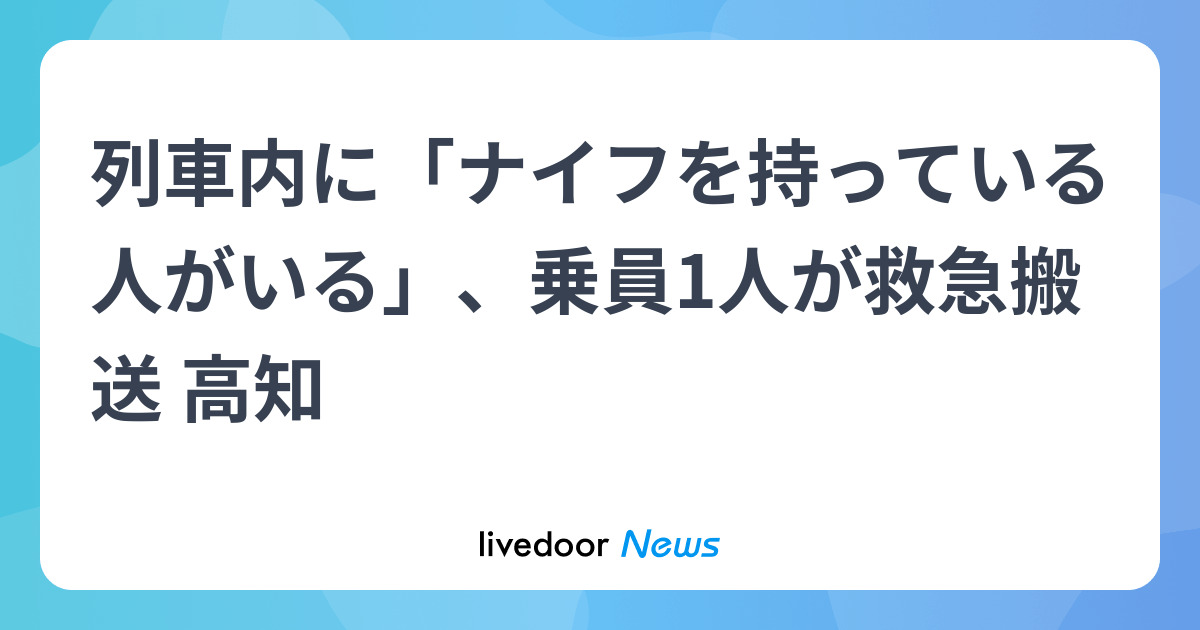 列車内に「ナイフを持っている人がいる」、乗員1人が救急搬送 高知