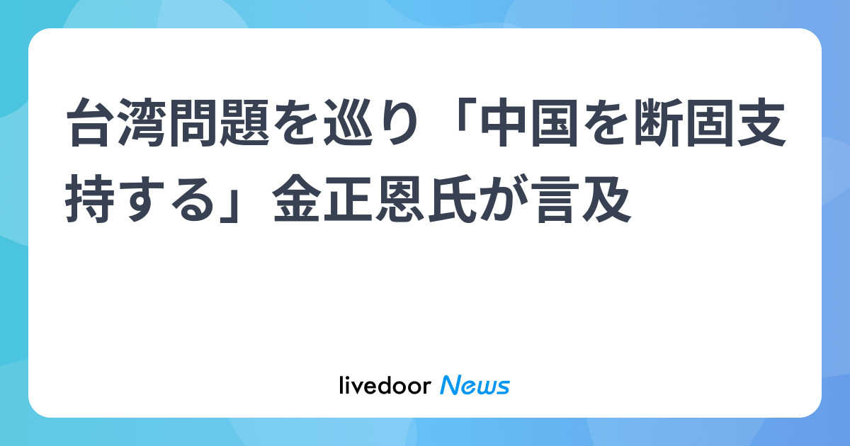 台湾問題を巡り「中国を断固支持する」金正恩氏が言及