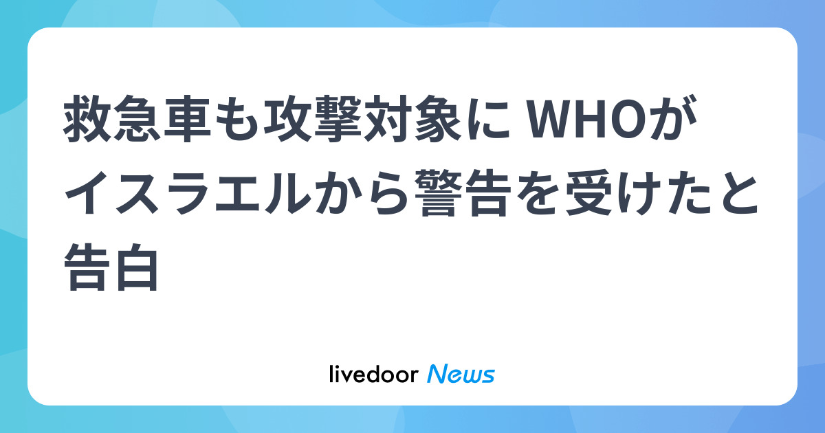 救急車も攻撃対象に WHOがイスラエルから警告を受けたと告白