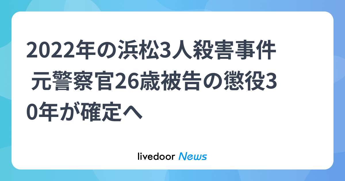 2022年の浜松3人殺害事件 元警察官26歳被告の懲役30年が確定へ