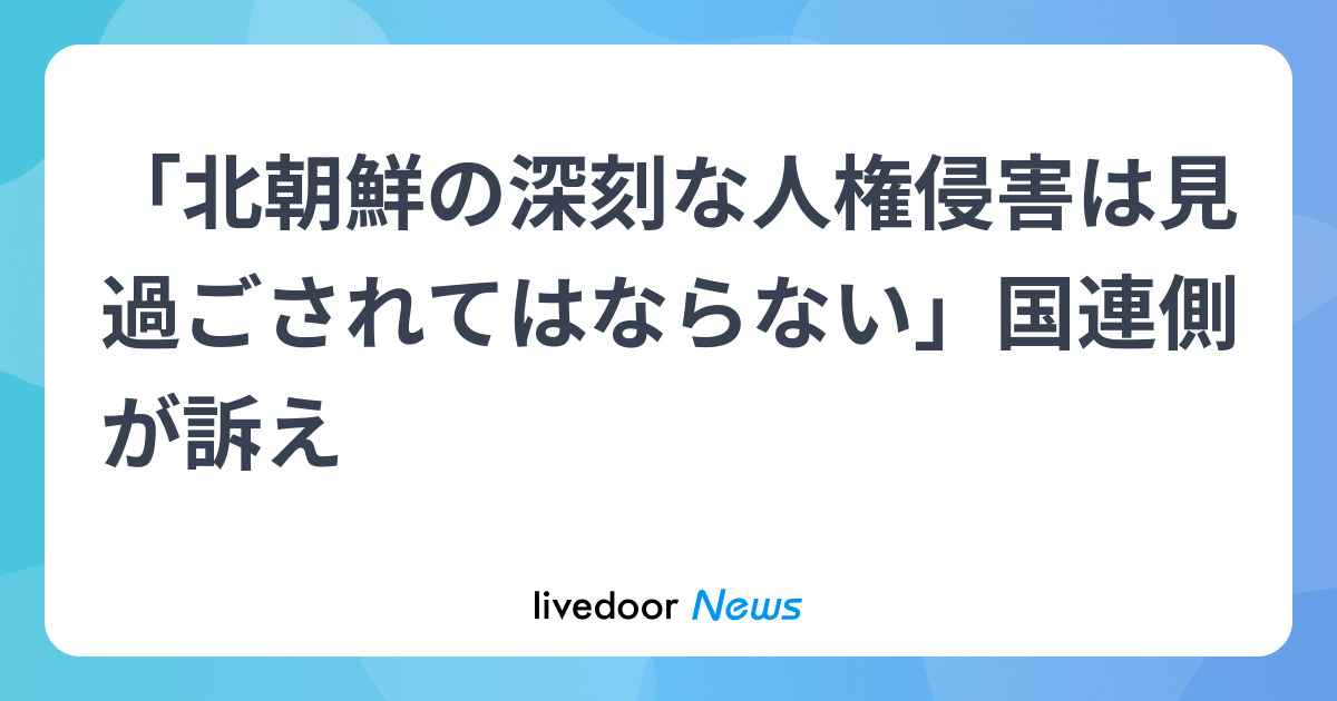 「北朝鮮の深刻な人権侵害は見過ごされてはならない」国連側が訴え