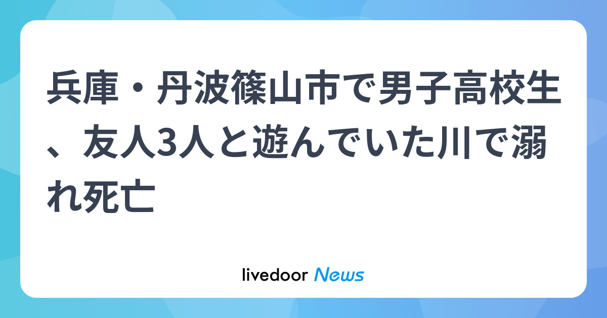 兵庫・丹波篠山市で男子高校生、友人3人と遊んでいた川で溺れ死亡