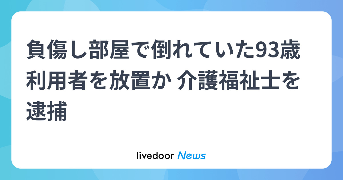 負傷し部屋で倒れていた93歳利用者を放置か 介護福祉士を逮捕