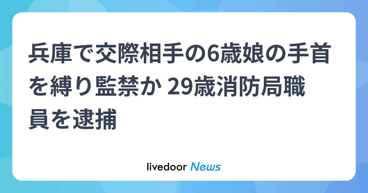 兵庫で交際相手の6歳娘の手首を縛り監禁か 29歳消防局職員を逮捕