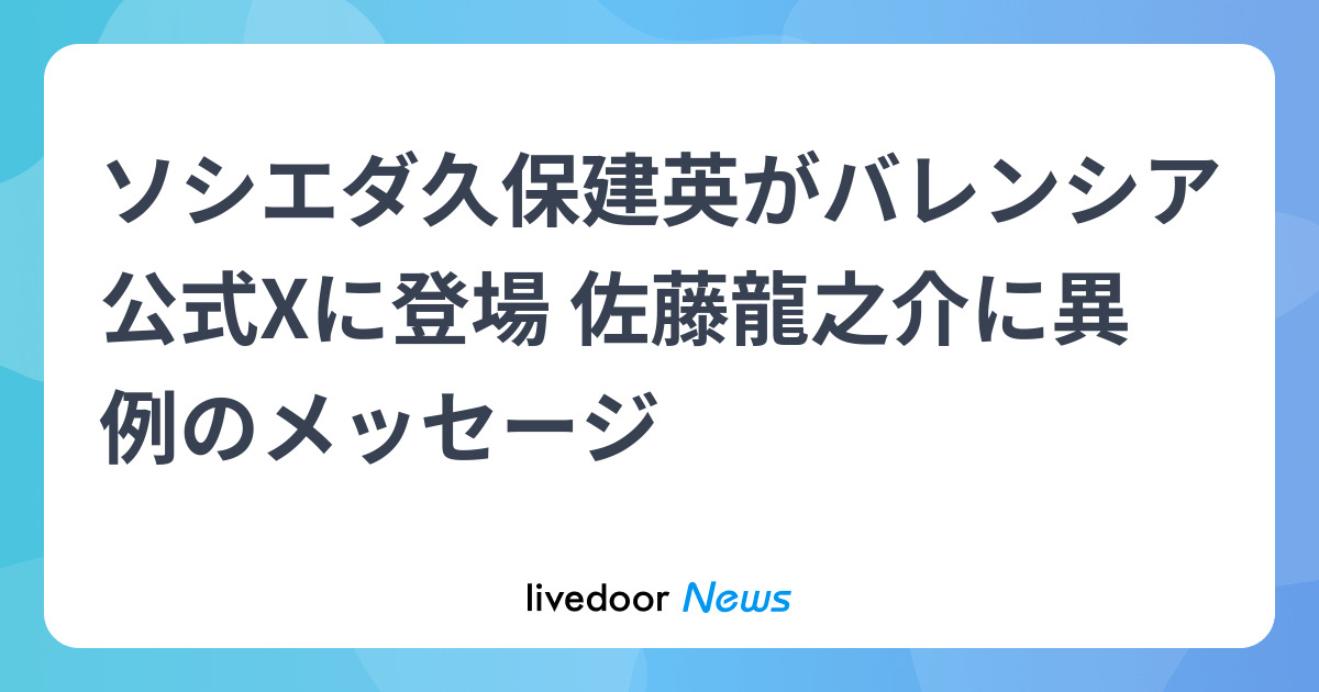 ソシエダ久保建英がバレンシア公式Xに登場 佐藤龍之介に異例のメッセージ